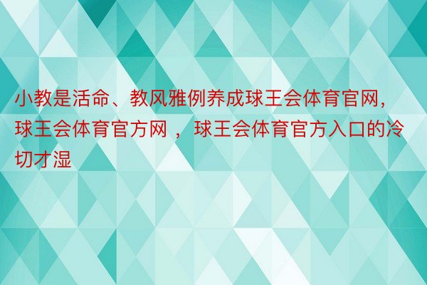 小教是活命、教风雅例养成球王会体育官网，球王会体育官方网 ，球王会体育官方入口的冷切才湿