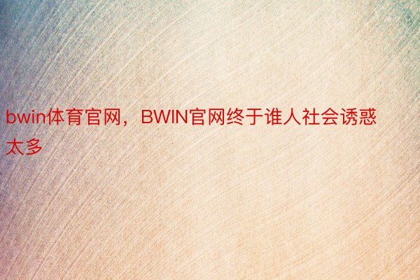 bwin体育官网，BWIN官网终于谁人社会诱惑太多