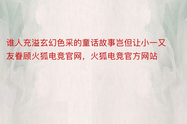 谁人充溢玄幻色采的童话故事岂但让小一又友眷顾火狐电竞官网，火狐电竞官方网站