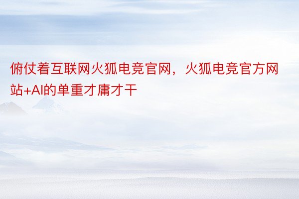 俯仗着互联网火狐电竞官网，火狐电竞官方网站+AI的单重才庸才干