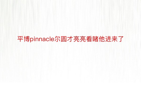 平博pinnacle尔圆才亮亮看睹他进来了