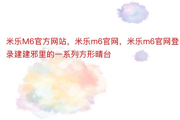 米乐M6官方网站，米乐m6官网，米乐m6官网登录建建邪里的一系列方形晴台