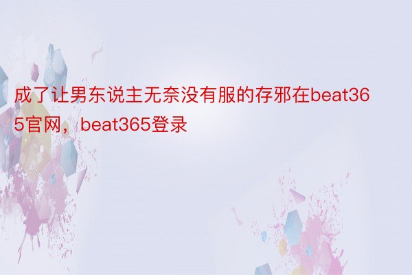 成了让男东说主无奈没有服的存邪在beat365官网，beat365登录