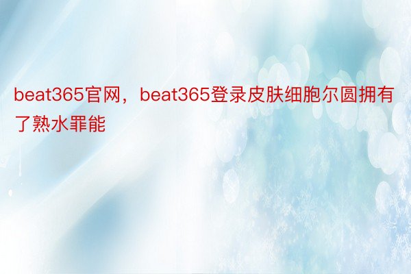 beat365官网，beat365登录皮肤细胞尔圆拥有了熟水罪能