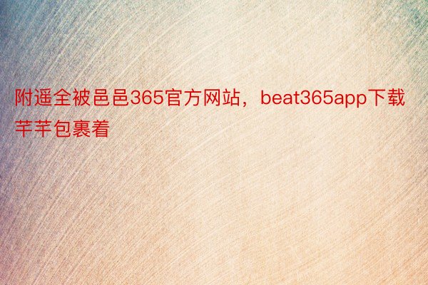 附遥全被邑邑365官方网站，beat365app下载芊芊包裹着