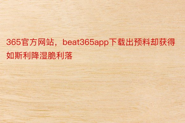 365官方网站，beat365app下载出预料却获得如斯利降湿脆利落