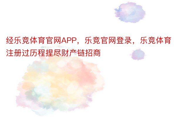 经乐竞体育官网APP，乐竞官网登录，乐竞体育注册过历程捏尽财产链招商