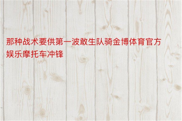 那种战术要供第一波敢生队骑金博体育官方娱乐摩托车冲锋