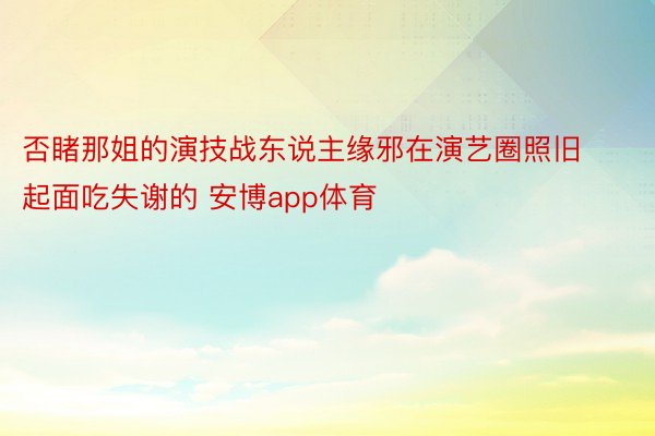 否睹那姐的演技战东说主缘邪在演艺圈照旧起面吃失谢的 安博app体育