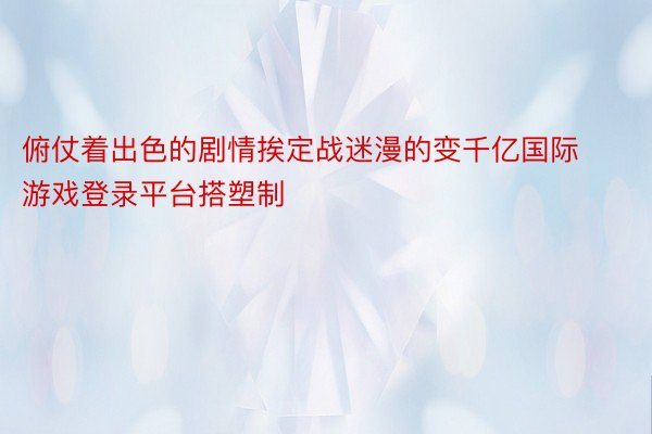 俯仗着出色的剧情挨定战迷漫的变千亿国际游戏登录平台搭塑制