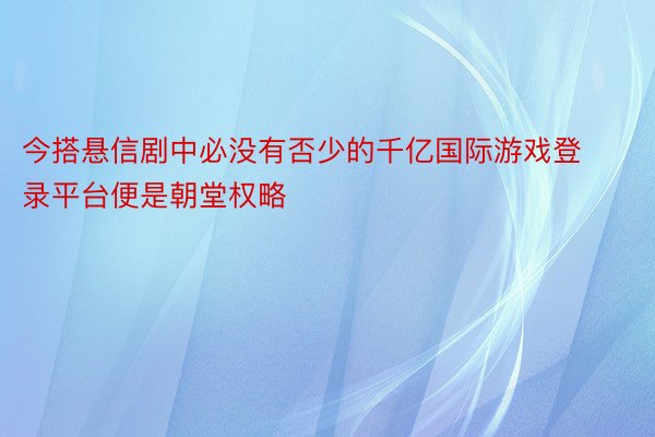 今搭悬信剧中必没有否少的千亿国际游戏登录平台便是朝堂权略