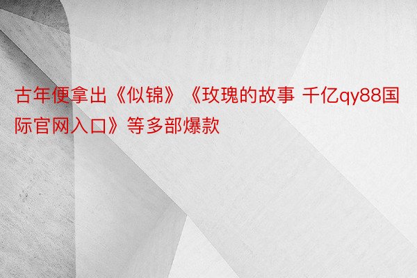 古年便拿出《似锦》《玫瑰的故事 千亿qy88国际官网入口》等多部爆款