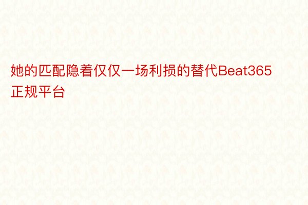 她的匹配隐着仅仅一场利损的替代Beat365正规平台