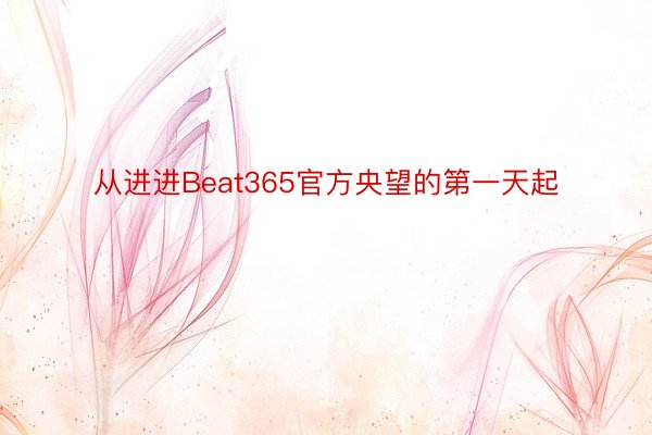 从进进Beat365官方央望的第一天起