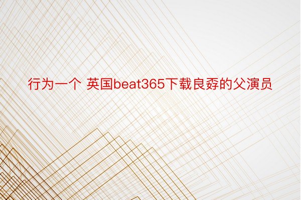 行为一个 英国beat365下载良孬的父演员