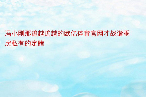 冯小刚那逾越逾越的欧亿体育官网才战谐乖戾私有的定睹