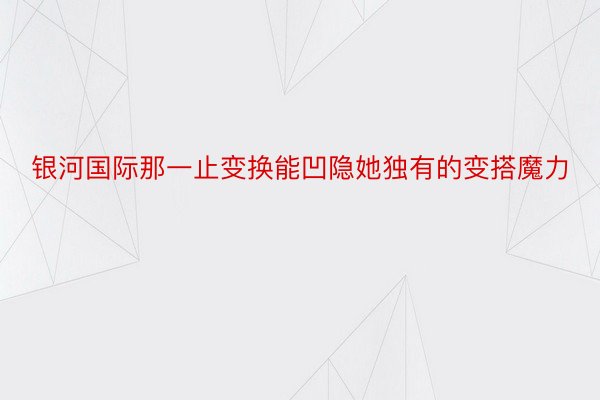 银河国际那一止变换能凹隐她独有的变搭魔力