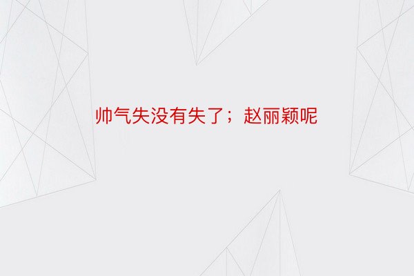 帅气失没有失了；赵丽颖呢