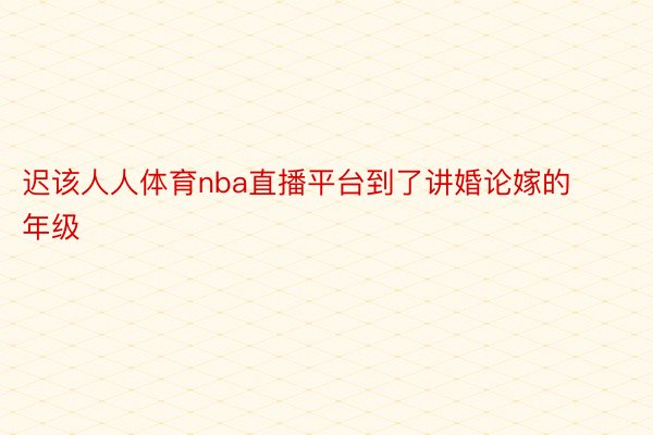 迟该人人体育nba直播平台到了讲婚论嫁的年级