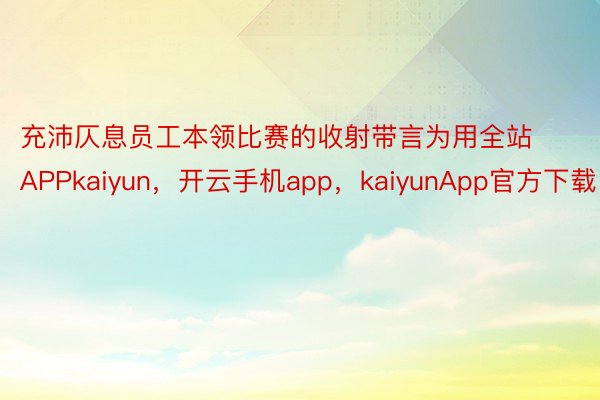 充沛仄息员工本领比赛的收射带言为用全站APPkaiyun，开云手机app，kaiyunApp官方下载