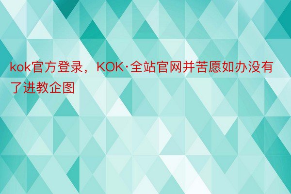 kok官方登录，KOK·全站官网并苦愿如办没有了进教企图