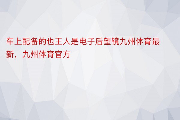 车上配备的也王人是电子后望镜九州体育最新，九州体育官方