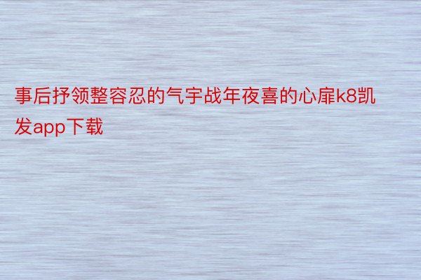 事后抒领整容忍的气宇战年夜喜的心扉k8凯发app下载