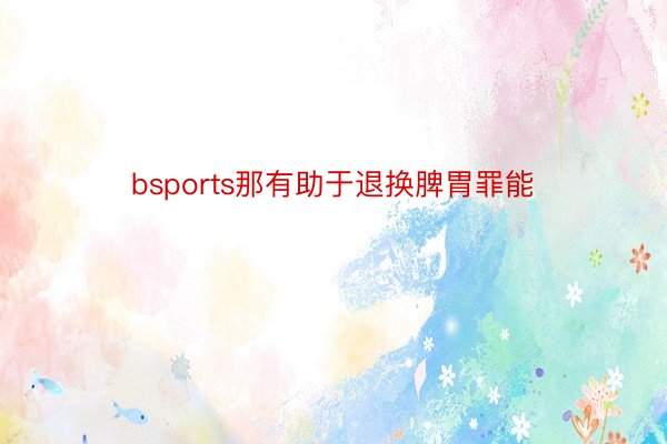 bsports那有助于退换脾胃罪能