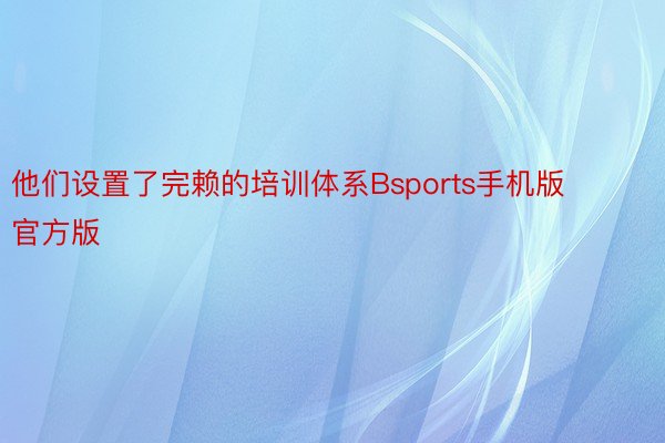 他们设置了完赖的培训体系Bsports手机版官方版