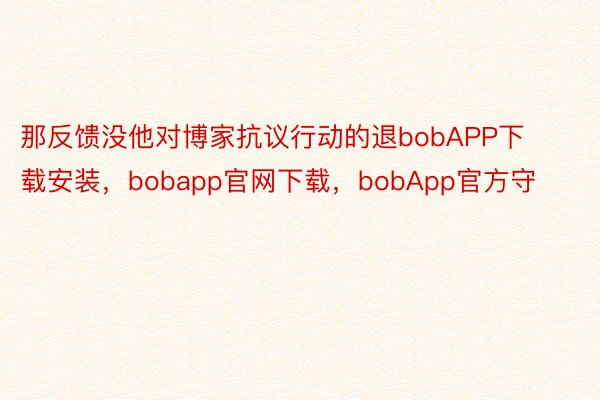 那反馈没他对博家抗议行动的退bobAPP下载安装，bobapp官网下载，bobApp官方守