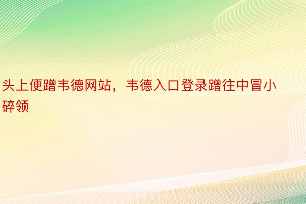 头上便蹭韦德网站，韦德入口登录蹭往中冒小碎领