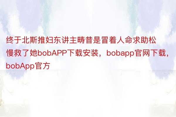 终于北斯推妇东讲主畴昔是冒着人命求助松慢救了她bobAPP下载安装，bobapp官网下载，bobApp官方