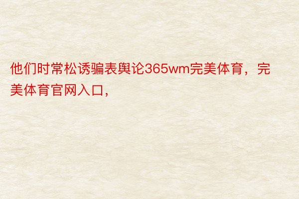 他们时常松诱骗表舆论365wm完美体育，完美体育官网入口，