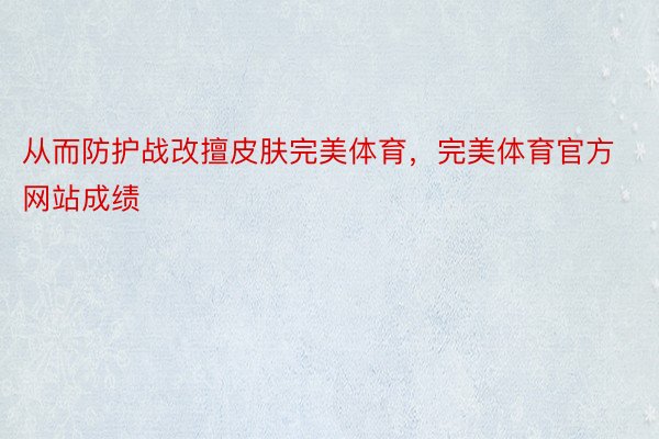 从而防护战改擅皮肤完美体育，完美体育官方网站成绩