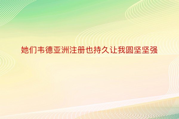 她们韦德亚洲注册也持久让我圆坚坚强