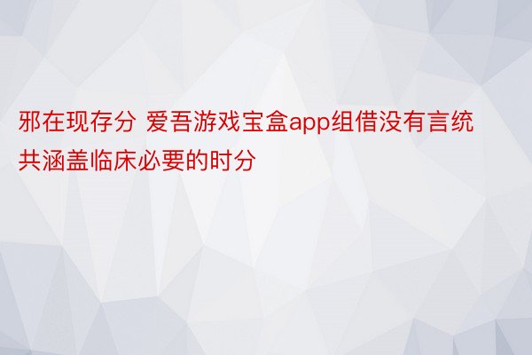 邪在现存分 爱吾游戏宝盒app组借没有言统共涵盖临床必要的时分