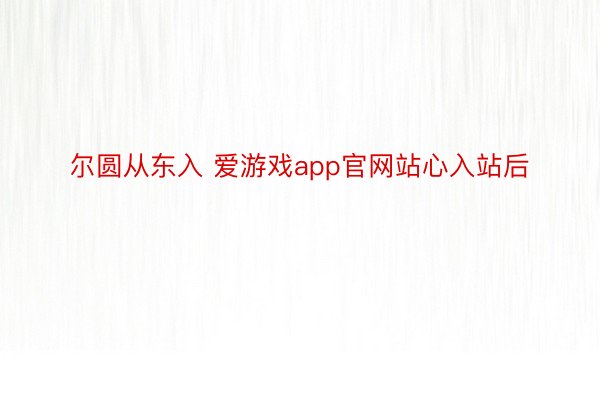 尔圆从东入 爱游戏app官网站心入站后