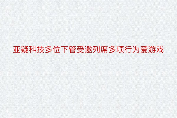 亚疑科技多位下管受邀列席多项行为爱游戏