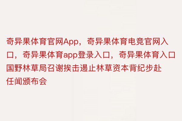 奇异果体育官网App，奇异果体育电竞官网入口，奇异果体育app登录入口，奇异果体育入口国野林草局召谢挨击遏止林草资本背纪步赴任闻颁布会