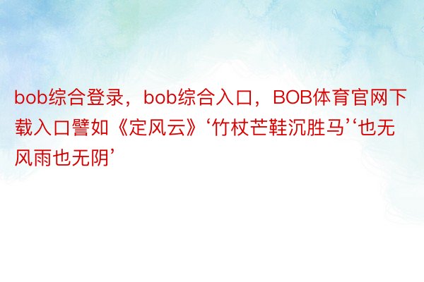 bob综合登录，bob综合入口，BOB体育官网下载入口譬如《定风云》‘竹杖芒鞋沉胜马’‘也无风雨也无阴’