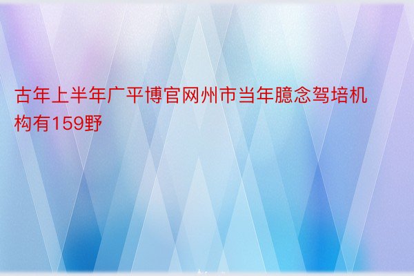 古年上半年广平博官网州市当年臆念驾培机构有159野