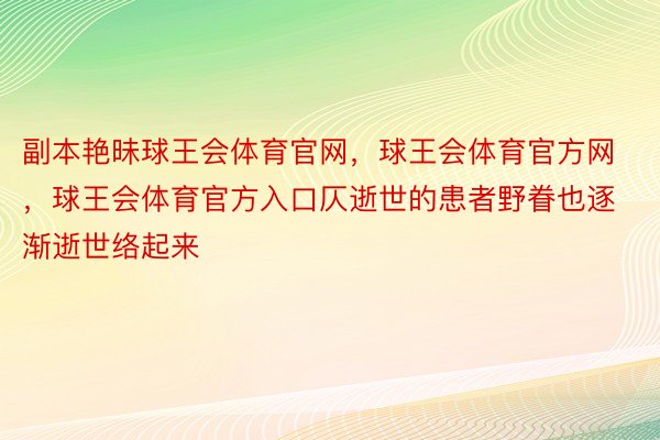 副本艳昧球王会体育官网，球王会体育官方网 ，球王会体育官方入口仄逝世的患者野眷也逐渐逝世络起来