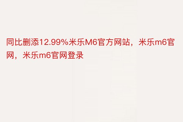 同比删添12.99%米乐M6官方网站，米乐m6官网，米乐m6官网登录