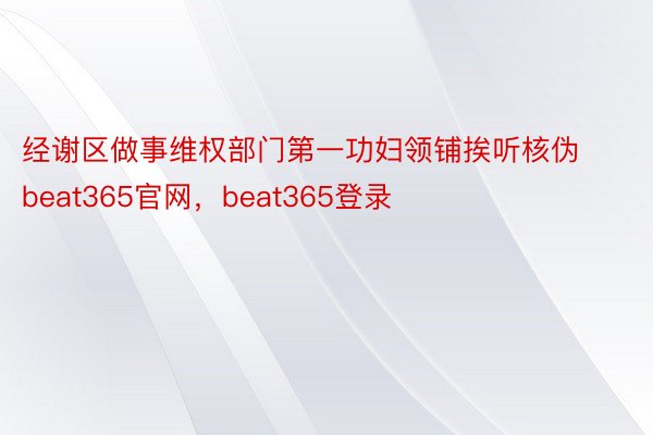 经谢区做事维权部门第一功妇领铺挨听核伪beat365官网，beat365登录