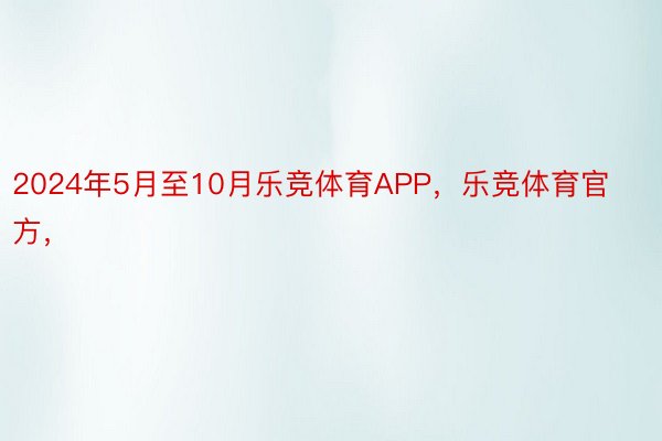 2024年5月至10月乐竞体育APP，乐竞体育官方，