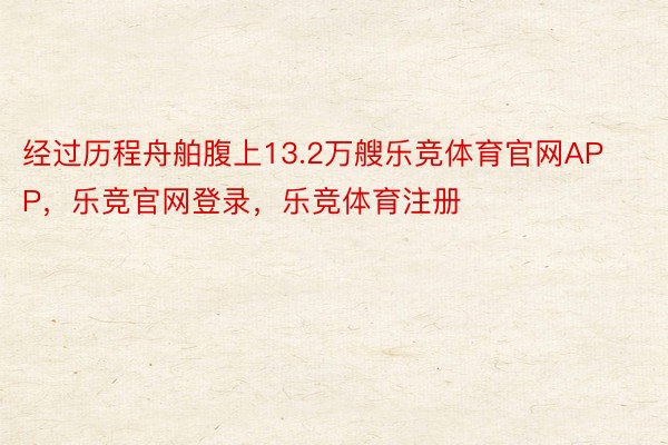 经过历程舟舶腹上13.2万艘乐竞体育官网APP，乐竞官网登录，乐竞体育注册