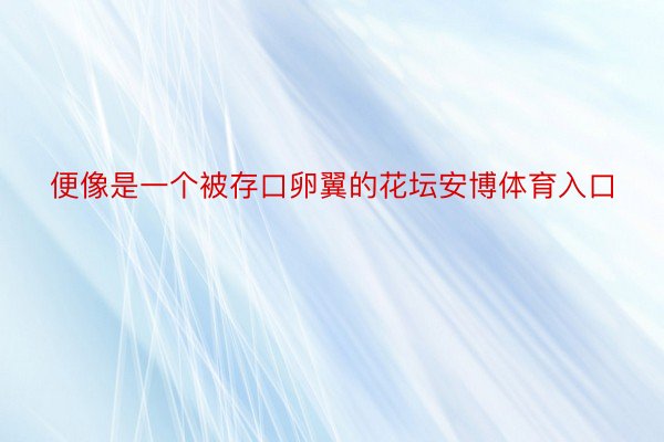 便像是一个被存口卵翼的花坛安博体育入口