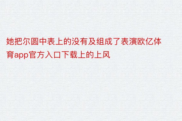 她把尔圆中表上的没有及组成了表演欧亿体育app官方入口下载上的上风