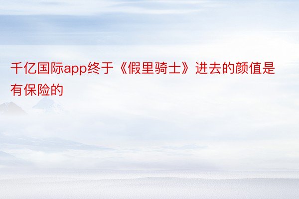 千亿国际app终于《假里骑士》进去的颜值是有保险的