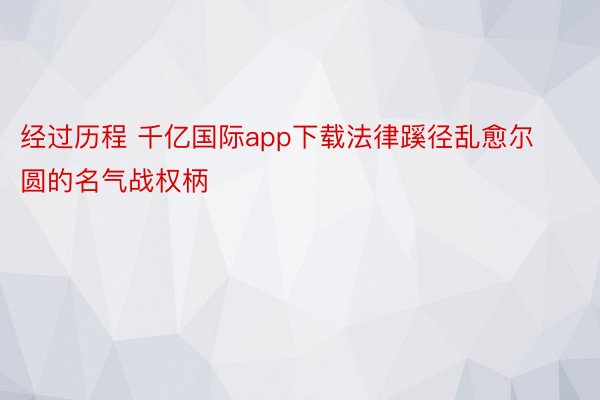 经过历程 千亿国际app下载法律蹊径乱愈尔圆的名气战权柄